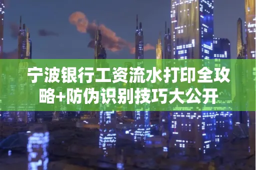 宁波银行工资流水打印全攻略+防伪识别技巧大公开