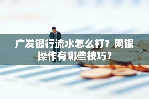 广发银行流水怎么打？网银操作有哪些技巧？
