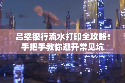 吕梁银行流水打印全攻略！手把手教你避开常见坑