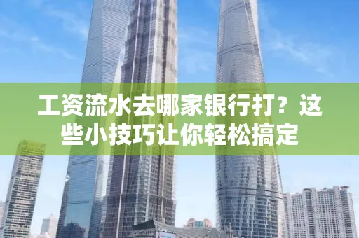 工资流水去哪家银行打？这些小技巧让你轻松搞定