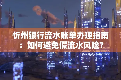 忻州银行流水账单办理指南：如何避免假流水风险？