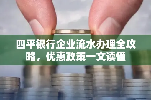 四平银行企业流水办理全攻略，优惠政策一文读懂