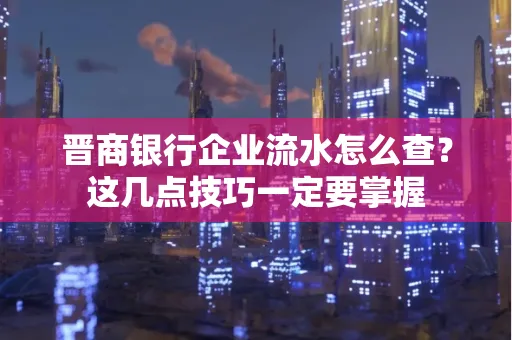 晋商银行企业流水怎么查？这几点技巧一定要掌握