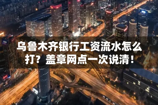 乌鲁木齐银行工资流水怎么打？盖章网点一次说清！