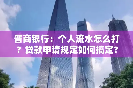晋商银行：个人流水怎么打？贷款申请规定如何搞定？