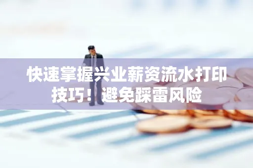 快速掌握兴业薪资流水打印技巧！避免踩雷风险