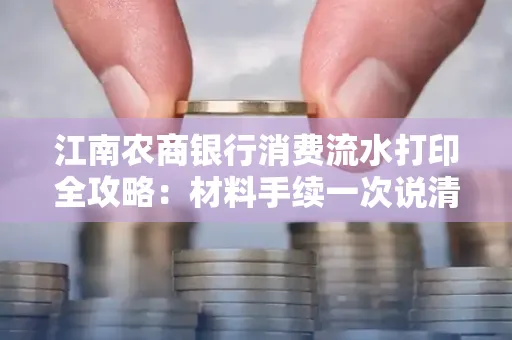 江南农商银行消费流水打印全攻略：材料手续一次说清！