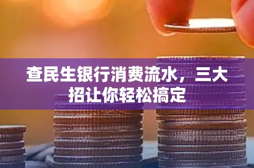 查民生银行消费流水，三大招让你轻松搞定