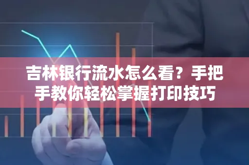 吉林银行流水怎么看？手把手教你轻松掌握打印技巧