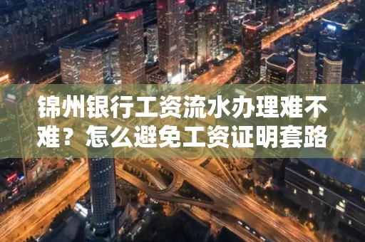 锦州银行工资流水办理难不难？怎么避免工资证明套路？