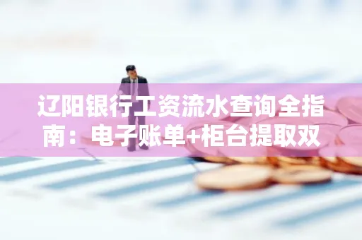 辽阳银行工资流水查询全指南：电子账单+柜台提取双攻略