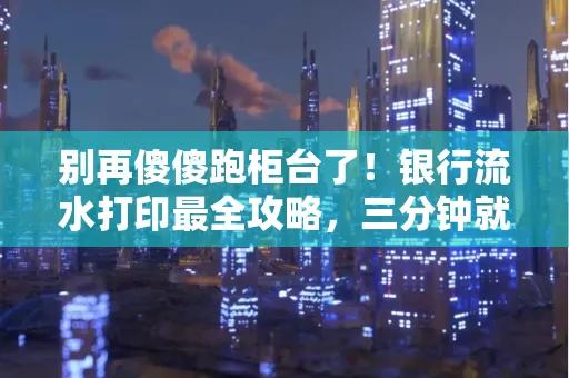 别再傻傻跑柜台了！银行流水打印最全攻略，三分钟就搞懂