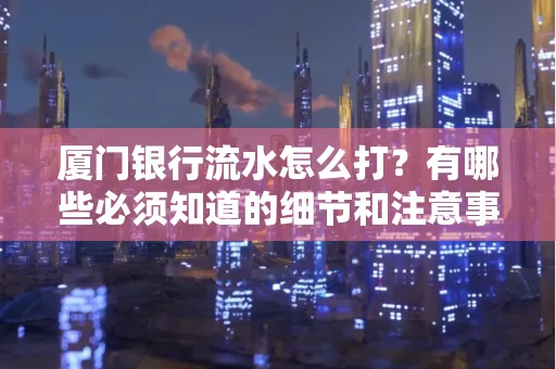 厦门银行流水怎么打？有哪些必须知道的细节和注意事项？