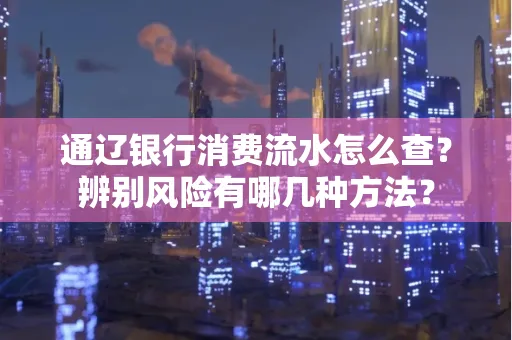 通辽银行消费流水怎么查？辨别风险有哪几种方法？