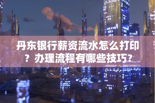丹东银行薪资流水怎么打印？办理流程有哪些技巧？