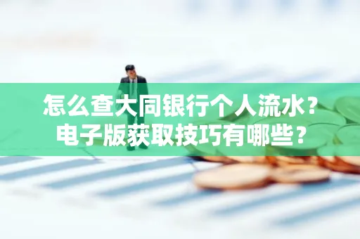 怎么查大同银行个人流水？电子版获取技巧有哪些？