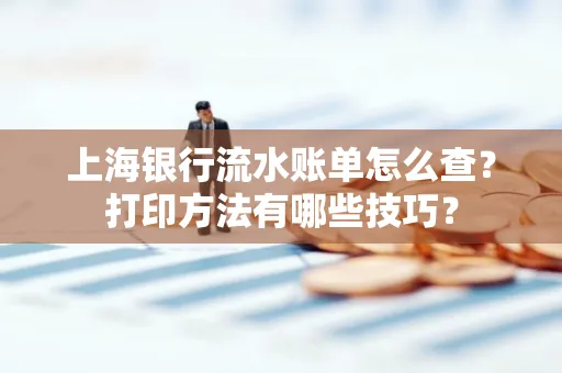 上海银行流水账单怎么查？打印方法有哪些技巧？
