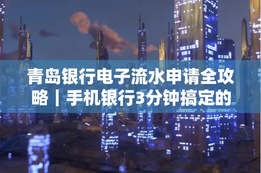 青岛银行电子流水申请全攻略｜手机银行3分钟搞定的实用技巧
