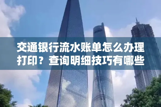 交通银行流水账单怎么办理打印？查询明细技巧有哪些？详细步骤全解析
