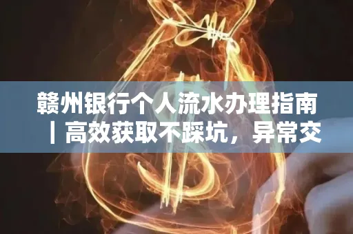 赣州银行个人流水办理指南｜高效获取不踩坑，异常交易自救有妙招