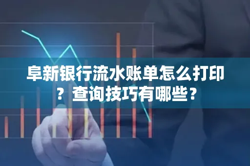 阜新银行流水账单怎么打印？查询技巧有哪些？